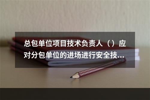 总包单位项目技术负责人（ ）应对分包单位的进场进行安全技术总