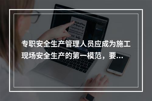 专职安全生产管理人员应成为施工现场安全生产的第一模范，要自觉