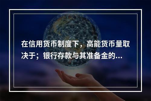 在信用货币制度下，高能货币量取决于；银行存款与其准备金的比率