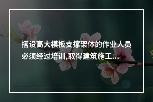 搭设高大模板支撑架体的作业人员必须经过培训,取得建筑施工脚手