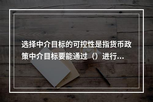 选择中介目标的可控性是指货币政策中介目标要能通过（）进行调控