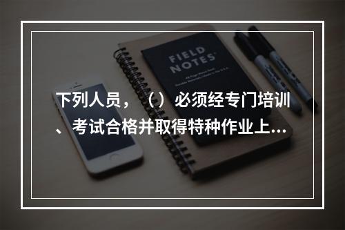 下列人员，（ ）必须经专门培训、考试合格并取得特种作业上岗证