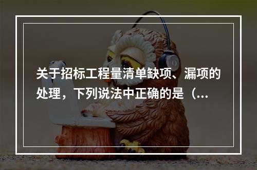 关于招标工程量清单缺项、漏项的处理，下列说法中正确的是（　）