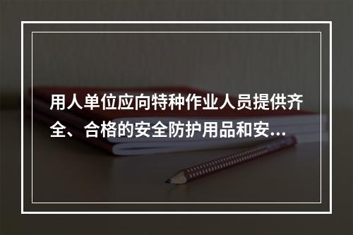 用人单位应向特种作业人员提供齐全、合格的安全防护用品和安全的