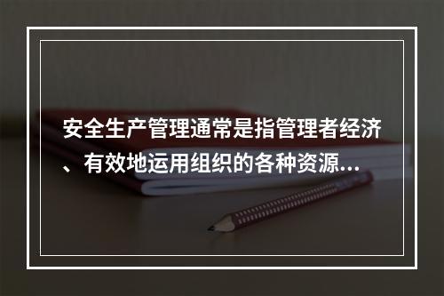 安全生产管理通常是指管理者经济、有效地运用组织的各种资源,通