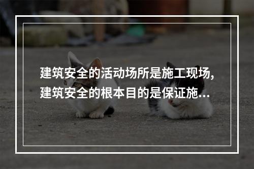 建筑安全的活动场所是施工现场,建筑安全的根本目的是保证施工现