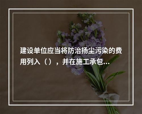 建设单位应当将防治扬尘污染的费用列入（ ），并在施工承包合同