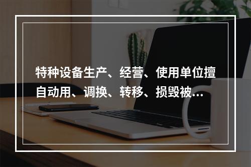 特种设备生产、经营、使用单位擅自动用、调换、转移、损毁被查封