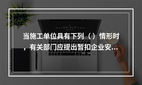 当施工单位具有下列（ ）情形时，有关部门应提出暂扣企业安全生