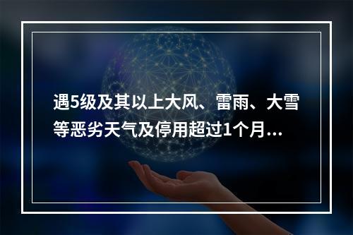遇5级及其以上大风、雷雨、大雪等恶劣天气及停用超过1个月，恢