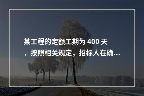 某工程的定额工期为 400 天，按照相关规定，招标人在确定合