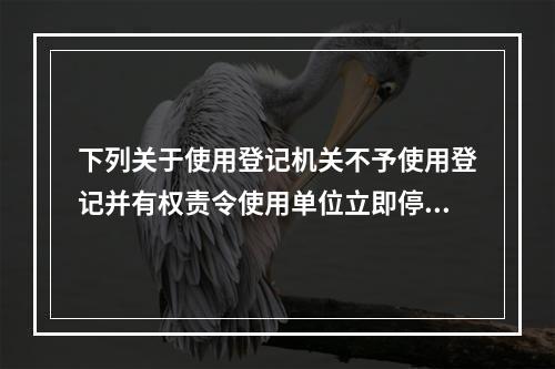 下列关于使用登记机关不予使用登记并有权责令使用单位立即停止使