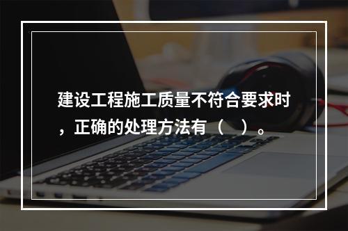 建设工程施工质量不符合要求时，正确的处理方法有（　）。