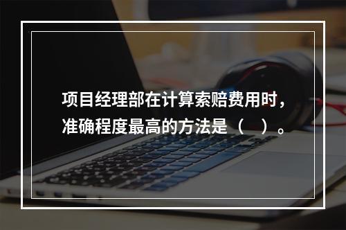 项目经理部在计算索赔费用时，准确程度最高的方法是（　）。