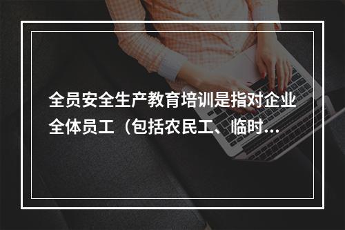 全员安全生产教育培训是指对企业全体员工（包括农民工、临时工）