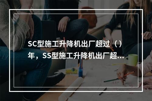 SC型施工升降机出厂超过（ ）年，SS型施工升降机出厂超过（