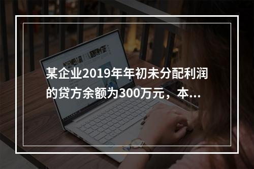 某企业2019年年初未分配利润的贷方余额为300万元，本年度