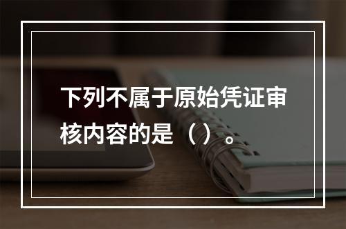 下列不属于原始凭证审核内容的是（ ）。