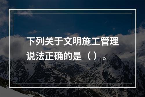 下列关于文明施工管理说法正确的是（ ）。