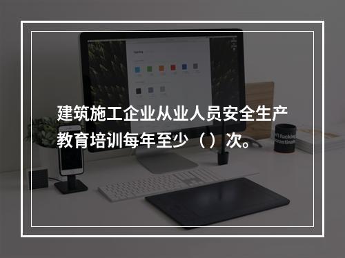 建筑施工企业从业人员安全生产教育培训每年至少（ ）次。