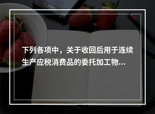 下列各项中，关于收回后用于连续生产应税消费品的委托加工物资