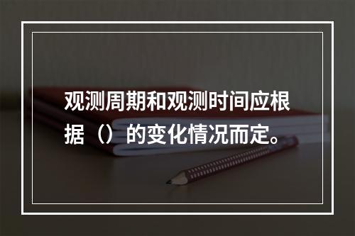 观测周期和观测时间应根据（）的变化情况而定。