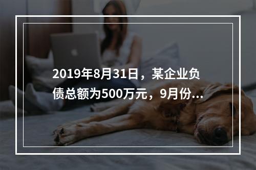 2019年8月31日，某企业负债总额为500万元，9月份收回