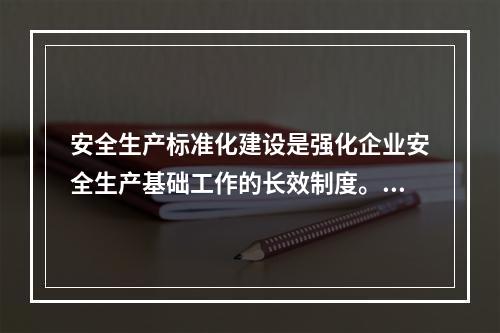 安全生产标准化建设是强化企业安全生产基础工作的长效制度。安全