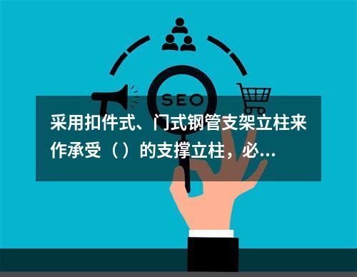 采用扣件式、门式钢管支架立柱来作承受（ ）的支撑立柱，必须具