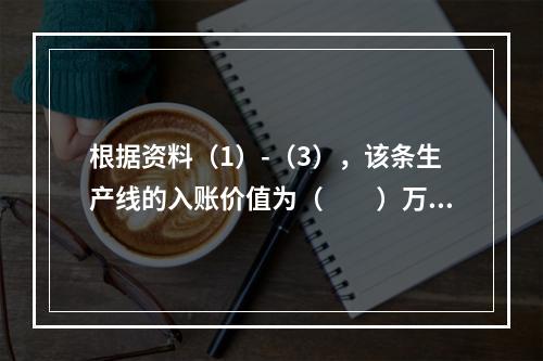 根据资料（1）-（3），该条生产线的入账价值为（　　）万元。