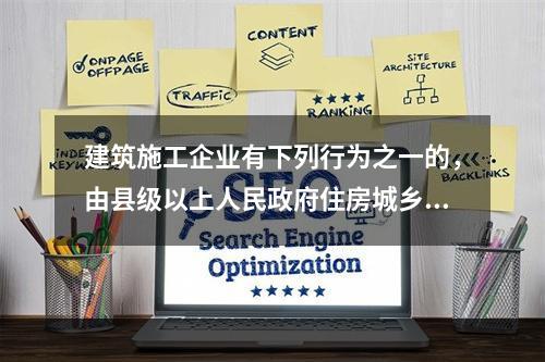 建筑施工企业有下列行为之一的，由县级以上人民政府住房城乡建设