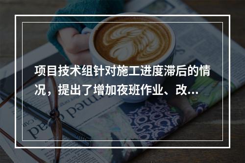 项目技术组针对施工进度滞后的情况，提出了增加夜班作业、改进施