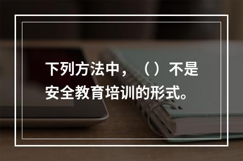 下列方法中，（ ）不是安全教育培训的形式。