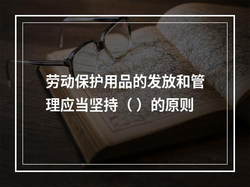 劳动保护用品的发放和管理应当坚持（ ）的原则