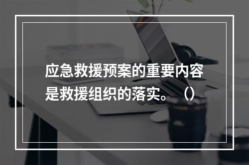 应急救援预案的重要内容是救援组织的落实。（）