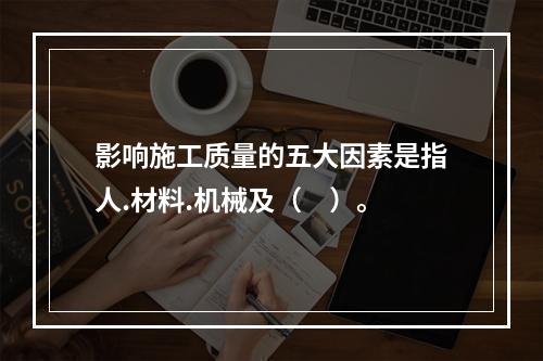 影响施工质量的五大因素是指人.材料.机械及（　）。