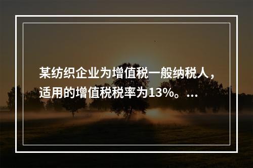 某纺织企业为增值税一般纳税人，适用的增值税税率为13%。该企