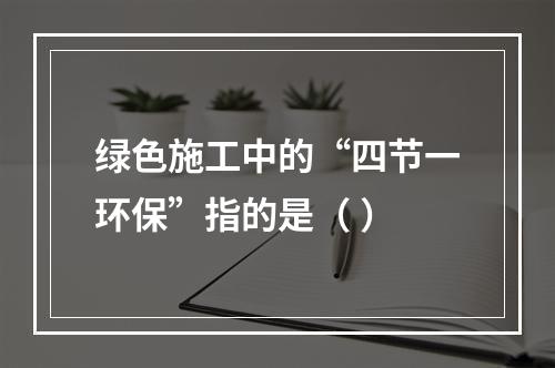 绿色施工中的“四节一环保”指的是（ ）