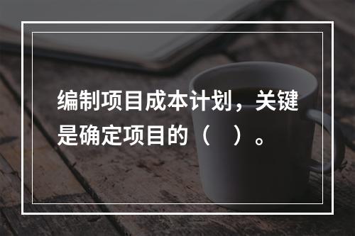 编制项目成本计划，关键是确定项目的（　）。