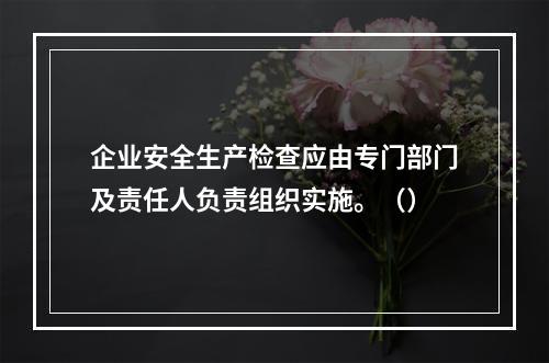 企业安全生产检查应由专门部门及责任人负责组织实施。（）