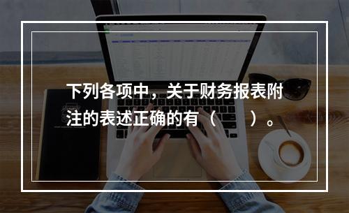 下列各项中，关于财务报表附注的表述正确的有（　　）。