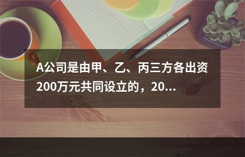 A公司是由甲、乙、丙三方各出资200万元共同设立的，2019