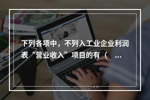 下列各项中，不列入工业企业利润表“营业收入”项目的有（　　）