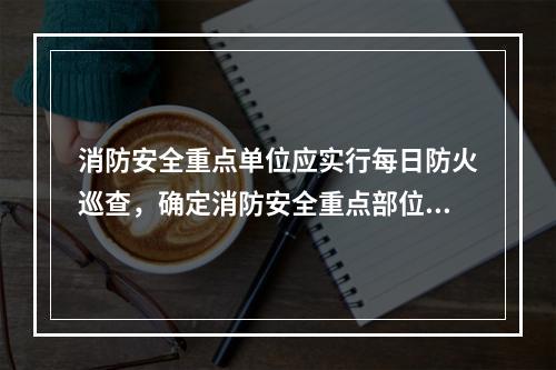 消防安全重点单位应实行每日防火巡查，确定消防安全重点部位的安