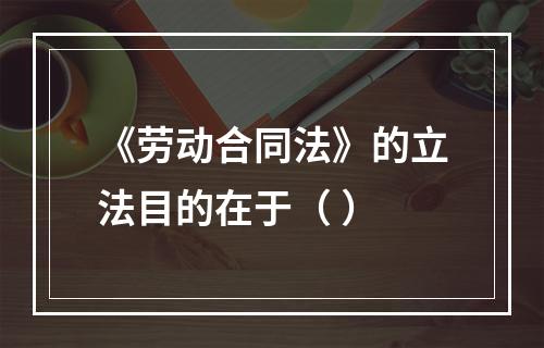 《劳动合同法》的立法目的在于（ ）