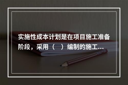 实施性成本计划是在项目施工准备阶段，采用（　）编制的施工成本