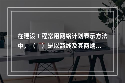 在建设工程常用网络计划表示方法中，（　）是以箭线及其两端节点