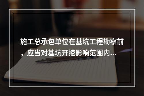 施工总承包单位在基坑工程勘察前，应当对基坑开挖影响范围内的相