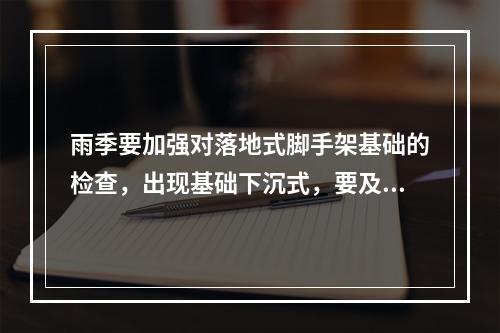 雨季要加强对落地式脚手架基础的检查，出现基础下沉式，要及时采