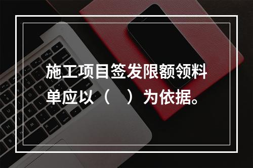 施工项目签发限额领料单应以（　）为依据。